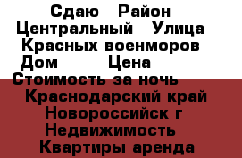 Сдаю › Район ­ Центральный › Улица ­ Красных-военморов › Дом ­ 32 › Цена ­ 7 000 › Стоимость за ночь ­ 350 - Краснодарский край, Новороссийск г. Недвижимость » Квартиры аренда посуточно   . Краснодарский край,Новороссийск г.